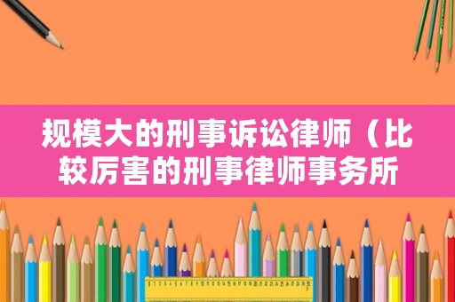 規(guī)模大的刑事訴訟律師（比較厲害的刑事律師事務所有哪些?）