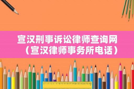 宣漢刑事訴訟律師查詢網(wǎng)（宣漢律師事務(wù)所電話）