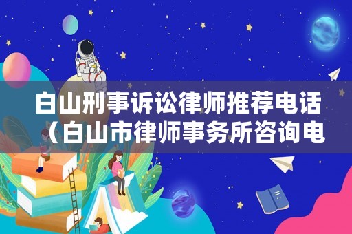 白山刑事訴訟律師推薦電話（白山市律師事務(wù)所咨詢電話和地址）