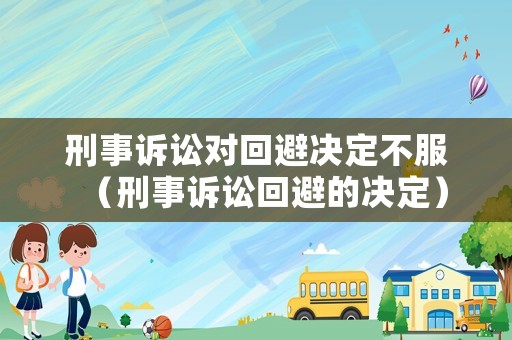 刑事訴訟對(duì)回避決定不服（刑事訴訟回避的決定）