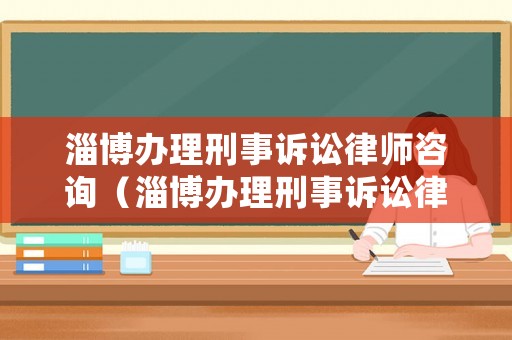 淄博辦理刑事訴訟律師咨詢（淄博辦理刑事訴訟律師咨詢電話）