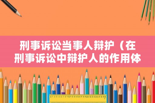 刑事訴訟當(dāng)事人辯護（在刑事訴訟中辯護人的作用體現(xiàn)在哪些方面,舉例說明）