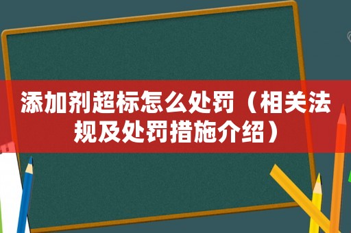 添加劑超標(biāo)怎么處罰（相關(guān)法規(guī)及處罰措施介紹）