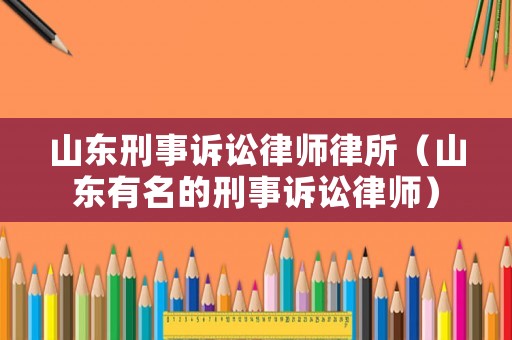 山東刑事訴訟律師律所（山東有名的刑事訴訟律師）