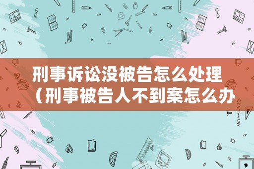 刑事訴訟沒被告怎么處理（刑事被告人不到案怎么辦）