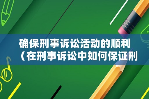 確保刑事訴訟活動的順利（在刑事訴訟中如何保證刑事訴訟目的的實現(xiàn)）