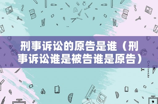 刑事訴訟的原告是誰（刑事訴訟誰是被告誰是原告）