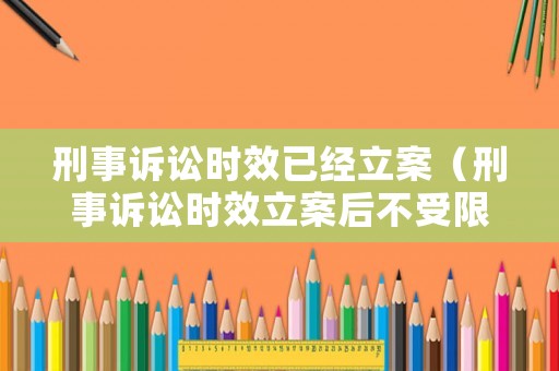 刑事訴訟時效已經(jīng)立案（刑事訴訟時效立案后不受限制）