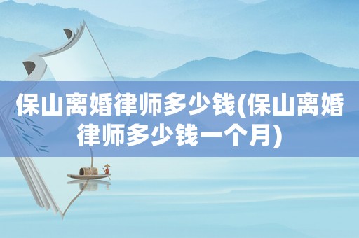 保山離婚律師多少錢(保山離婚律師多少錢一個(gè)月)