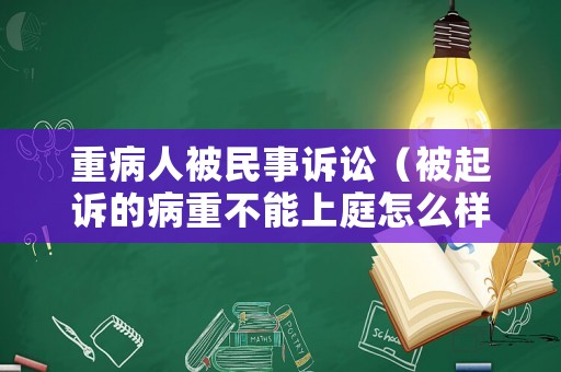 重病人被民事訴訟（被起訴的病重不能上庭怎么樣）