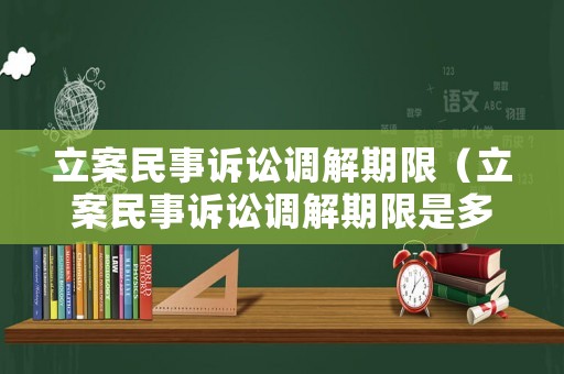 立案民事訴訟調(diào)解期限（立案民事訴訟調(diào)解期限是多久）