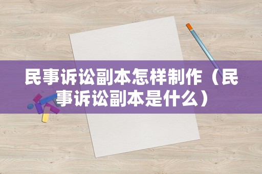 民事訴訟副本怎樣制作（民事訴訟副本是什么）