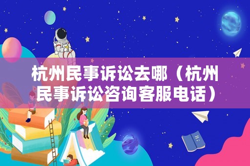 杭州民事訴訟去哪（杭州民事訴訟咨詢客服電話）