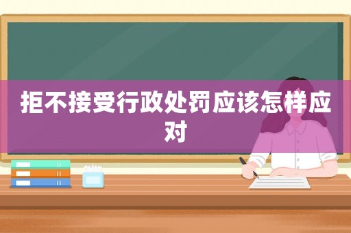 拒不接受行政處罰應(yīng)該怎樣應(yīng)對