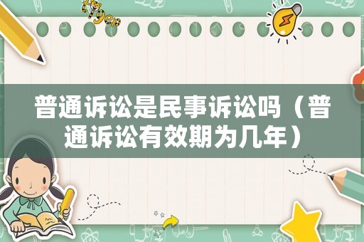 普通訴訟是民事訴訟嗎（普通訴訟有效期為幾年）