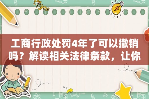 工商行政處罰4年了可以撤銷(xiāo)嗎？解讀相關(guān)法律條款，讓你秒懂