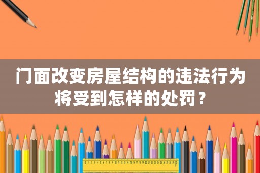 門面改變房屋結(jié)構(gòu)的違法行為將受到怎樣的處罰？