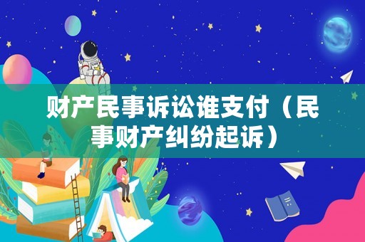 財(cái)產(chǎn)民事訴訟誰(shuí)支付（民事財(cái)產(chǎn)糾紛起訴）
