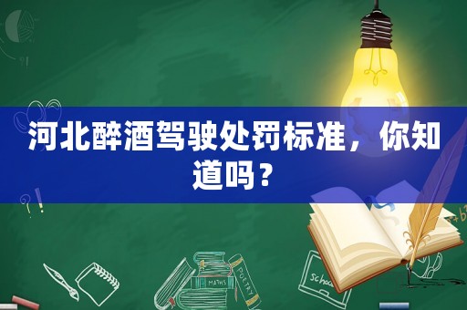 河北醉酒駕駛處罰標(biāo)準(zhǔn)，你知道嗎？