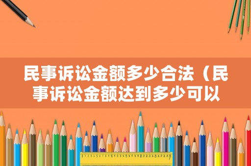 民事訴訟金額多少合法（民事訴訟金額達(dá)到多少可以立案）