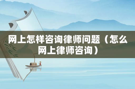 網(wǎng)上怎樣咨詢律師問題（怎么網(wǎng)上律師咨詢）