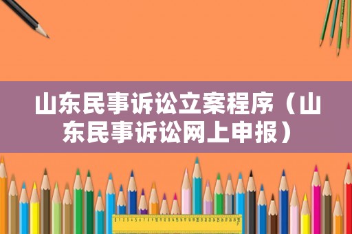 山東民事訴訟立案程序（山東民事訴訟網(wǎng)上申報(bào)）
