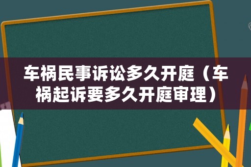 車禍民事訴訟多久開庭（車禍起訴要多久開庭審理）