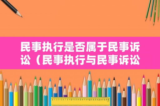 民事執(zhí)行是否屬于民事訴訟（民事執(zhí)行與民事訴訟有哪些區(qū)別）