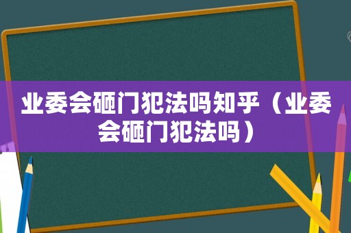業(yè)委會砸門犯法嗎知乎（業(yè)委會砸門犯法嗎）