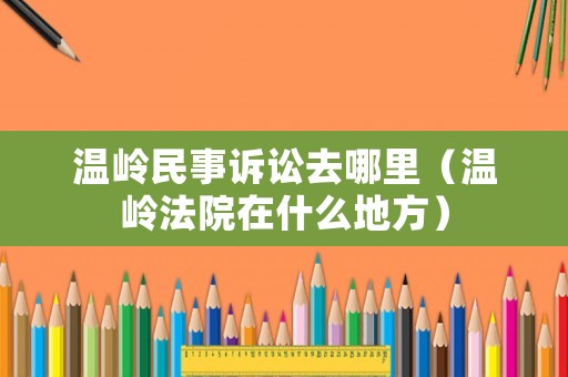 溫嶺民事訴訟去哪里（溫嶺法院在什么地方）