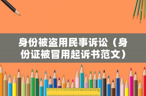 身份被盜用民事訴訟（身份證被冒用起訴書范文）