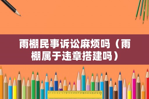 雨棚民事訴訟麻煩嗎（雨棚屬于違章搭建嗎）