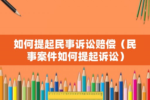 如何提起民事訴訟賠償（民事案件如何提起訴訟）