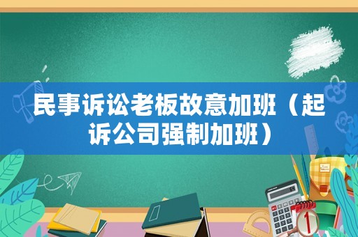 民事訴訟老板故意加班（起訴公司強(qiáng)制加班）