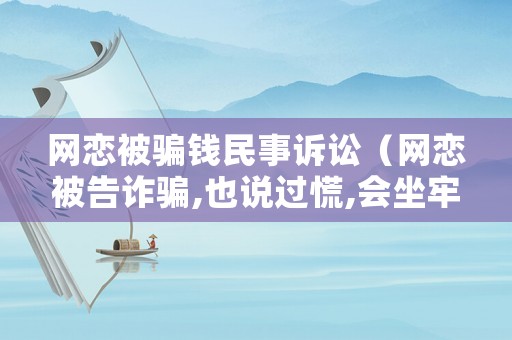 網(wǎng)戀被騙錢(qián)民事訴訟（網(wǎng)戀被告詐騙,也說(shuō)過(guò)慌,會(huì)坐牢嗎）
