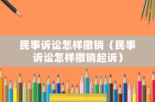 民事訴訟怎樣撤銷（民事訴訟怎樣撤銷起訴）
