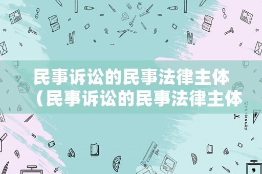 民事訴訟的民事法律主體（民事訴訟的民事法律主體是）