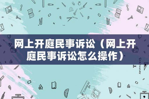 網(wǎng)上開庭民事訴訟（網(wǎng)上開庭民事訴訟怎么操作）