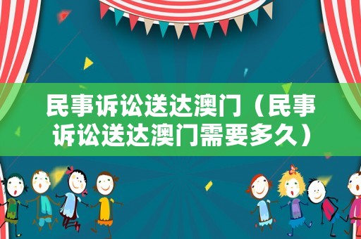 民事訴訟送達(dá)澳門（民事訴訟送達(dá)澳門需要多久）