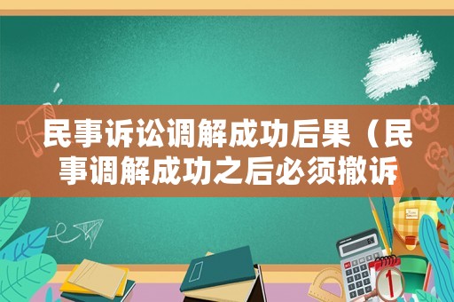 民事訴訟調(diào)解成功后果（民事調(diào)解成功之后必須撤訴嗎）