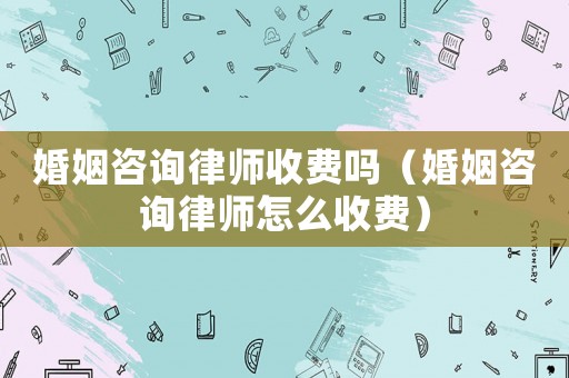 婚姻咨詢律師收費嗎（婚姻咨詢律師怎么收費）