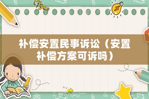 補償安置民事訴訟（安置補償方案可訴嗎）