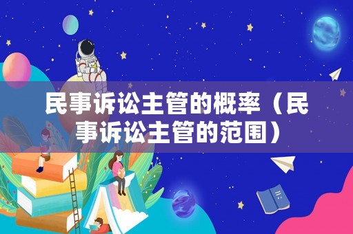 民事訴訟主管的概率（民事訴訟主管的范圍）