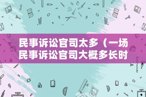 民事訴訟官司太多（一場民事訴訟官司大概多長時(shí)間）