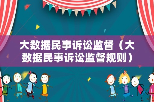 大數(shù)據(jù)民事訴訟監(jiān)督（大數(shù)據(jù)民事訴訟監(jiān)督規(guī)則）