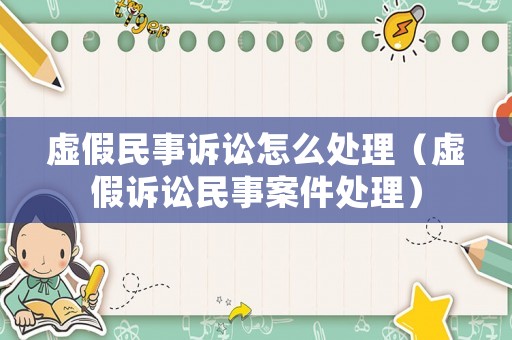 虛假民事訴訟怎么處理（虛假訴訟民事案件處理）