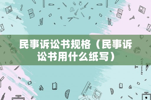 民事訴訟書規(guī)格（民事訴訟書用什么紙寫）