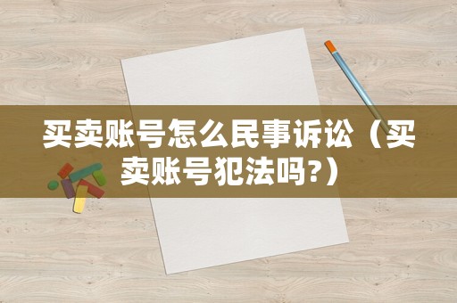 買賣賬號(hào)怎么民事訴訟（買賣賬號(hào)犯法嗎?）