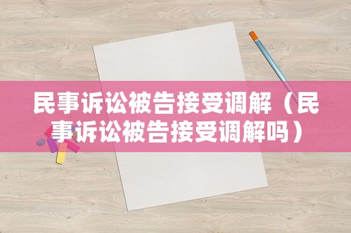 民事訴訟被告接受調(diào)解（民事訴訟被告接受調(diào)解嗎）