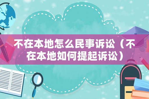 不在本地怎么民事訴訟（不在本地如何提起訴訟）